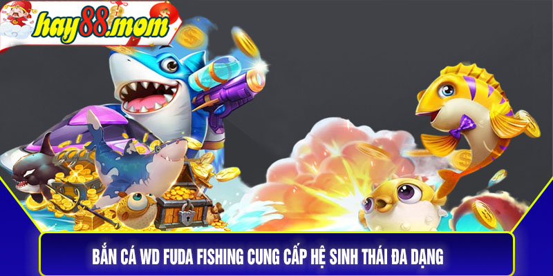 Bắn cá WD Fuda Fishing cung cấp hệ sinh thái đa dạng 